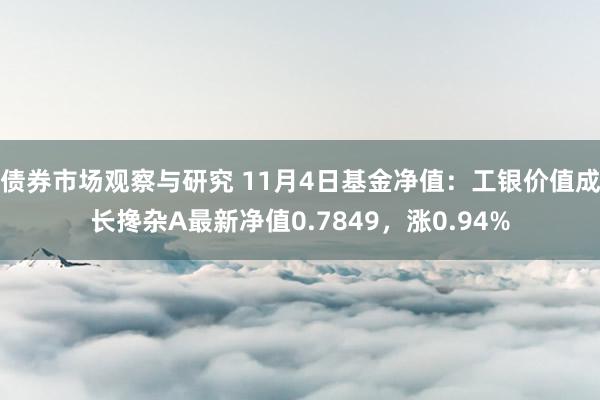 债券市场观察与研究 11月4日基金净值：工银价值成长搀杂A最新净值0.7849，涨0.94%