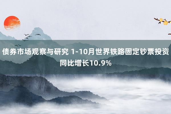 债券市场观察与研究 1-10月世界铁路固定钞票投资同比增长10.9%