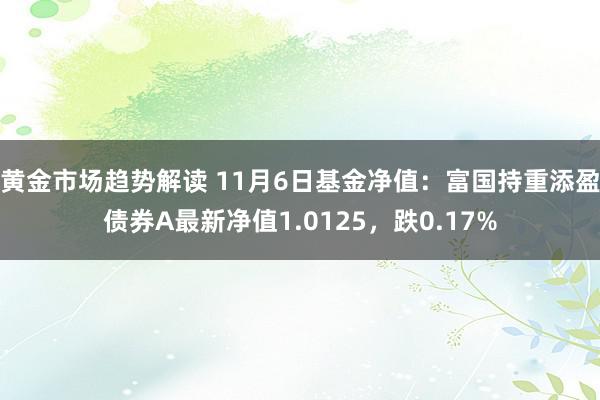 黄金市场趋势解读 11月6日基金净值：富国持重添盈债券A最新净值1.0125，跌0.17%