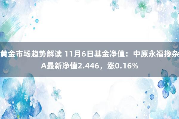 黄金市场趋势解读 11月6日基金净值：中原永福搀杂A最新净值2.446，涨0.16%