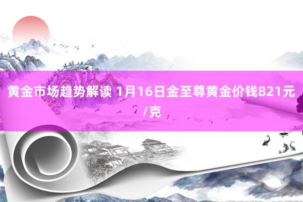 黄金市场趋势解读 1月16日金至尊黄金价钱821元/克