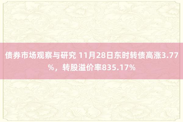 债券市场观察与研究 11月28日东时转债高涨3.77%，转股溢价率835.17%