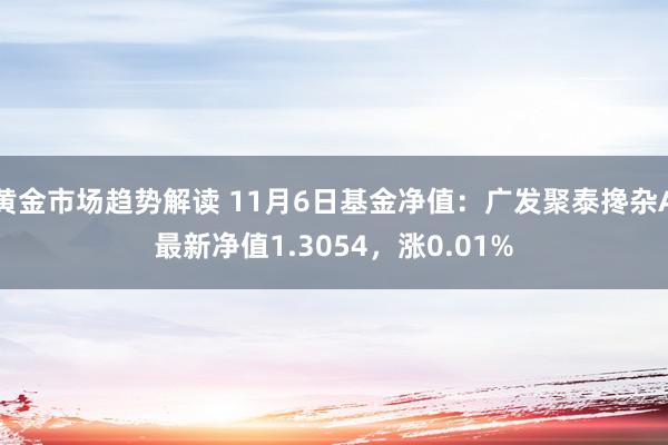 黄金市场趋势解读 11月6日基金净值：广发聚泰搀杂A最新净值1.3054，涨0.01%