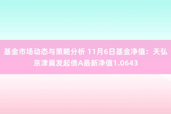 基金市场动态与策略分析 11月6日基金净值：天弘京津冀发起债A最新净值1.0643