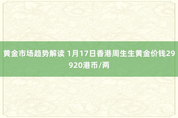 黄金市场趋势解读 1月17日香港周生生黄金价钱29920港币/两