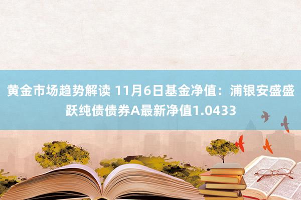 黄金市场趋势解读 11月6日基金净值：浦银安盛盛跃纯债债券A最新净值1.0433