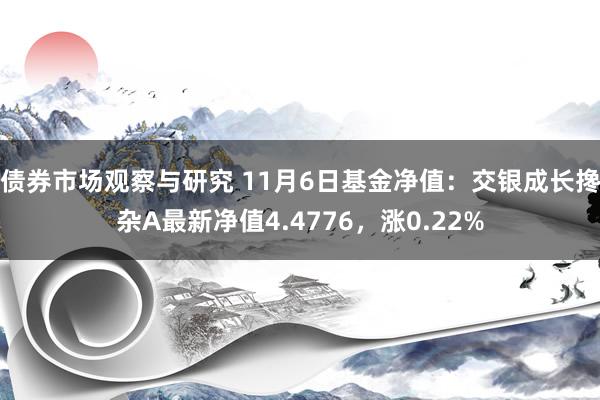 债券市场观察与研究 11月6日基金净值：交银成长搀杂A最新净值4.4776，涨0.22%