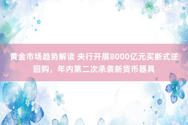 黄金市场趋势解读 央行开展8000亿元买断式逆回购，年内第二次承袭新货币器具