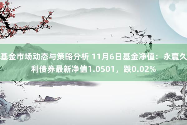 基金市场动态与策略分析 11月6日基金净值：永赢久利债券最新净值1.0501，跌0.02%