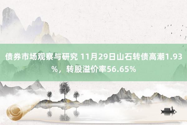 债券市场观察与研究 11月29日山石转债高潮1.93%，转股溢价率56.65%