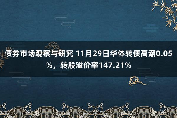 债券市场观察与研究 11月29日华体转债高潮0.05%，转股溢价率147.21%