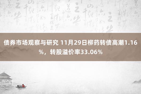 债券市场观察与研究 11月29日柳药转债高潮1.16%，转股溢价率33.06%