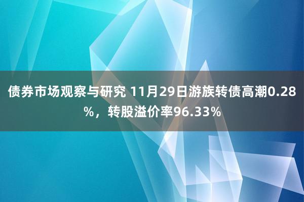 债券市场观察与研究 11月29日游族转债高潮0.28%，转股溢价率96.33%