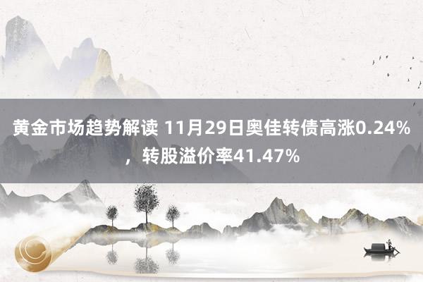 黄金市场趋势解读 11月29日奥佳转债高涨0.24%，转股溢价率41.47%