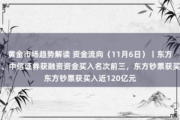 黄金市场趋势解读 资金流向（11月6日）丨东方钞票、赛力斯、中信证券获融资资金买入名次前三，东方钞票获买入近120亿元