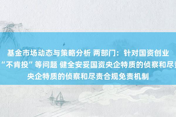 基金市场动态与策略分析 两部门：针对国资创业投资“不敢投”“不肯投”等问题 健全安妥国资央企特质的侦察和尽责合规免责机制