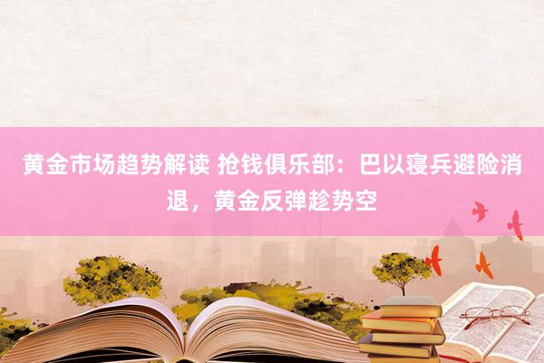 黄金市场趋势解读 抢钱俱乐部：巴以寝兵避险消退，黄金反弹趁势空