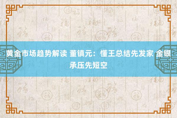 黄金市场趋势解读 董镇元：懂王总结先发家 金银承压先短空