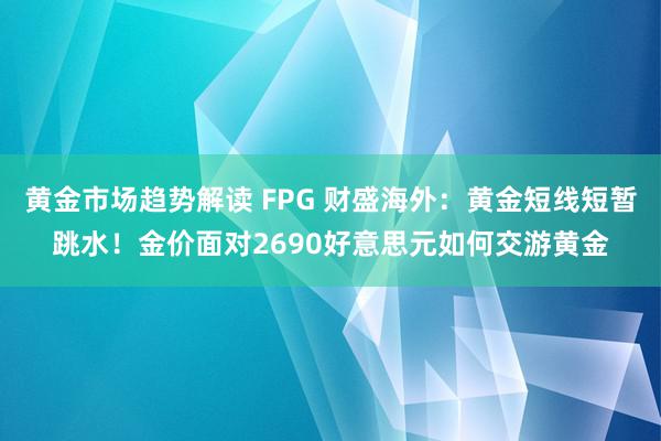 黄金市场趋势解读 FPG 财盛海外：黄金短线短暂跳水！金价面对2690好意思元如何交游黄金