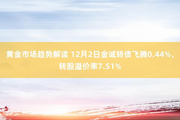 黄金市场趋势解读 12月2日金诚转债飞腾0.44%，转股溢价率7.51%