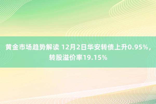 黄金市场趋势解读 12月2日华安转债上升0.95%，转股溢价率19.15%