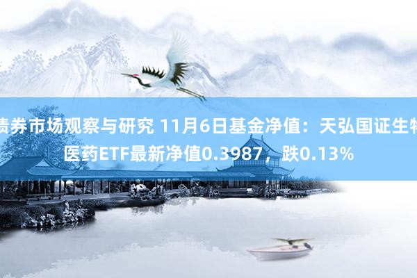 债券市场观察与研究 11月6日基金净值：天弘国证生物医药ETF最新净值0.3987，跌0.13%