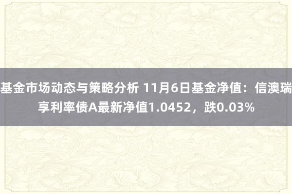 基金市场动态与策略分析 11月6日基金净值：信澳瑞享利率债A最新净值1.0452，跌0.03%