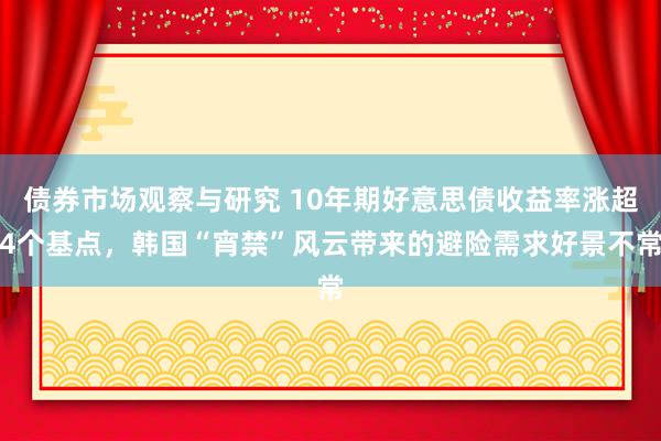 债券市场观察与研究 10年期好意思债收益率涨超4个基点，韩国“宵禁”风云带来的避险需求好景不常