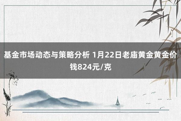 基金市场动态与策略分析 1月22日老庙黄金黄金价钱824元/克