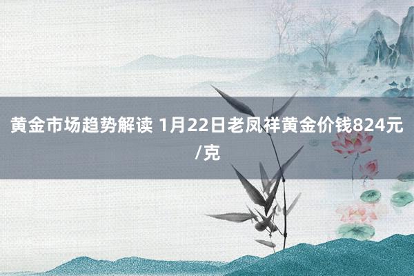 黄金市场趋势解读 1月22日老凤祥黄金价钱824元/克