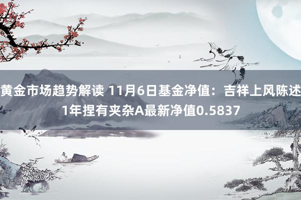 黄金市场趋势解读 11月6日基金净值：吉祥上风陈述1年捏有夹杂A最新净值0.5837