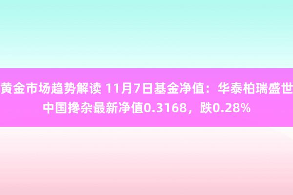 黄金市场趋势解读 11月7日基金净值：华泰柏瑞盛世中国搀杂最新净值0.3168，跌0.28%