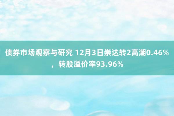 债券市场观察与研究 12月3日崇达转2高潮0.46%，转股溢价率93.96%