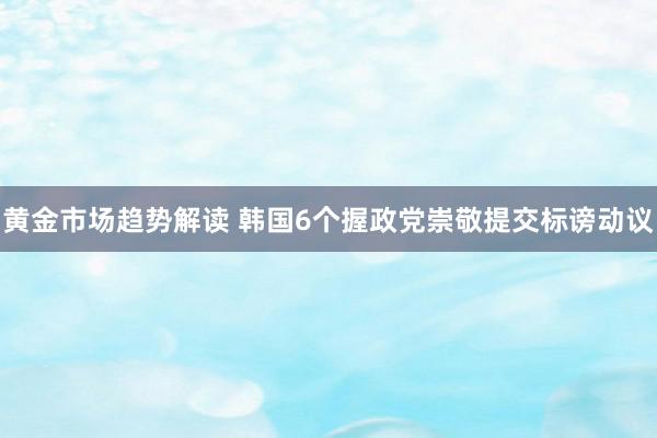 黄金市场趋势解读 韩国6个握政党崇敬提交标谤动议