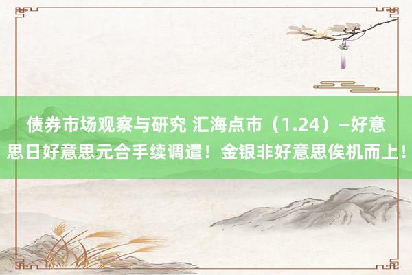 债券市场观察与研究 汇海点市（1.24）—好意思日好意思元合手续调遣！金银非好意思俟机而上！