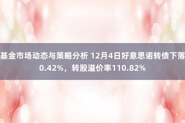 基金市场动态与策略分析 12月4日好意思诺转债下落0.42%，转股溢价率110.82%