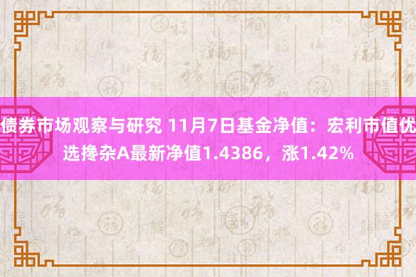 债券市场观察与研究 11月7日基金净值：宏利市值优选搀杂A最新净值1.4386，涨1.42%