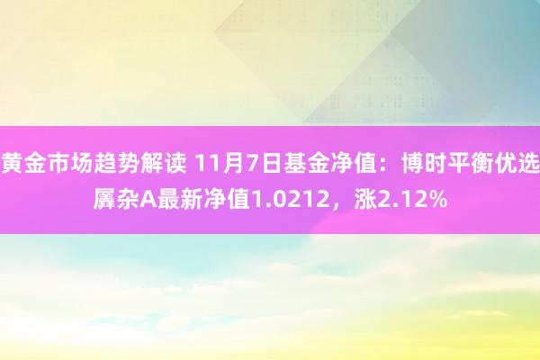 黄金市场趋势解读 11月7日基金净值：博时平衡优选羼杂A最新净值1.0212，涨2.12%