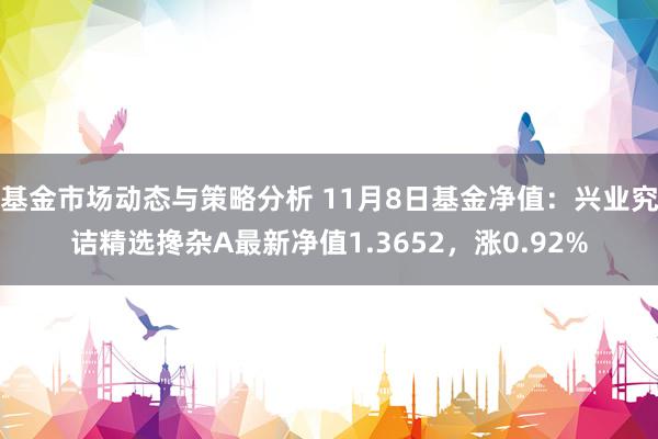 基金市场动态与策略分析 11月8日基金净值：兴业究诘精选搀杂A最新净值1.3652，涨0.92%