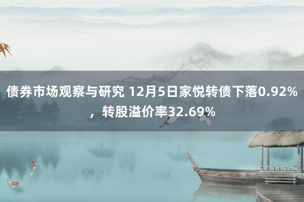 债券市场观察与研究 12月5日家悦转债下落0.92%，转股溢价率32.69%