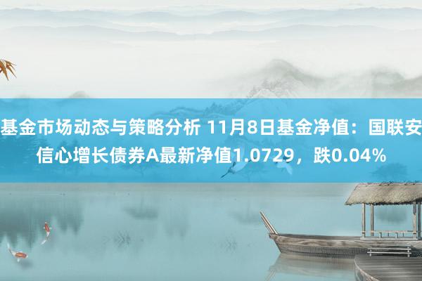 基金市场动态与策略分析 11月8日基金净值：国联安信心增长债券A最新净值1.0729，跌0.04%