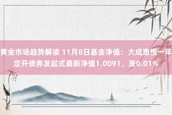 黄金市场趋势解读 11月8日基金净值：大成惠恒一年定开债券发起式最新净值1.0091，涨0.01%