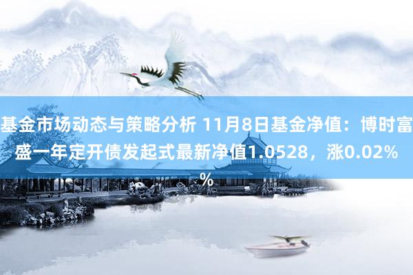 基金市场动态与策略分析 11月8日基金净值：博时富盛一年定开债发起式最新净值1.0528，涨0.02%