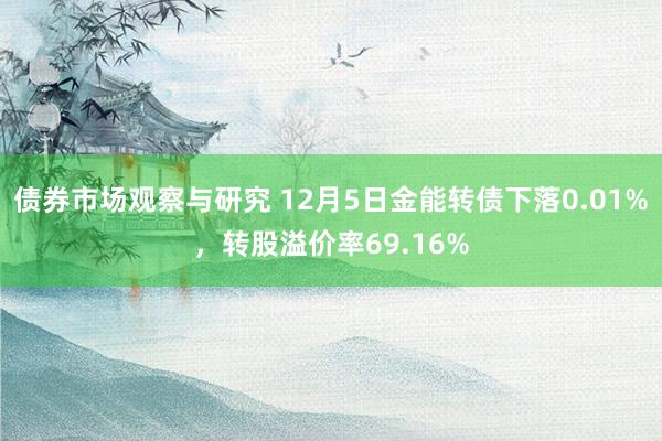 债券市场观察与研究 12月5日金能转债下落0.01%，转股溢价率69.16%