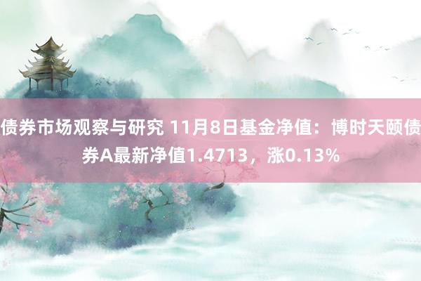 债券市场观察与研究 11月8日基金净值：博时天颐债券A最新净值1.4713，涨0.13%