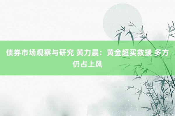 债券市场观察与研究 黄力晨：黄金超买救援 多方仍占上风