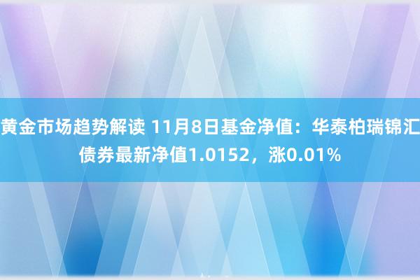 黄金市场趋势解读 11月8日基金净值：华泰柏瑞锦汇债券最新净值1.0152，涨0.01%