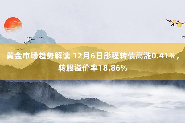 黄金市场趋势解读 12月6日彤程转债高涨0.41%，转股溢价率18.86%