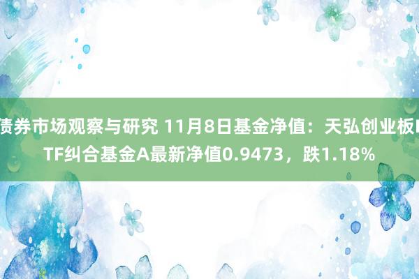 债券市场观察与研究 11月8日基金净值：天弘创业板ETF纠合基金A最新净值0.9473，跌1.18%