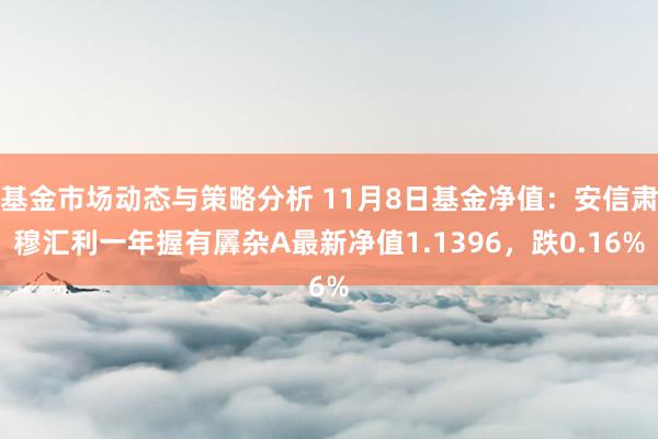 基金市场动态与策略分析 11月8日基金净值：安信肃穆汇利一年握有羼杂A最新净值1.1396，跌0.16%